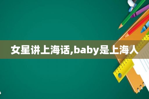 女星讲上海话,baby是上海人