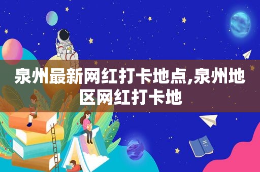 泉州最新网红打卡地点,泉州地区网红打卡地