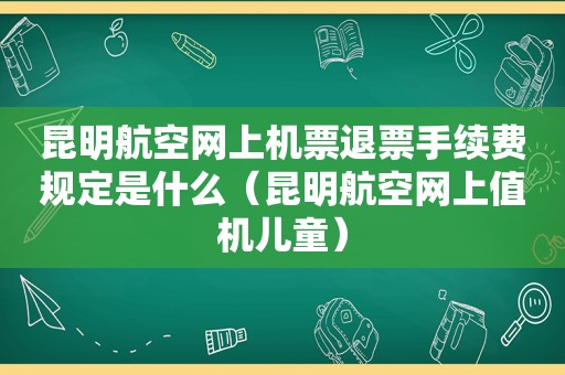 昆明航空网上机票退票手续费规定是什么（昆明航空网上值机儿童）