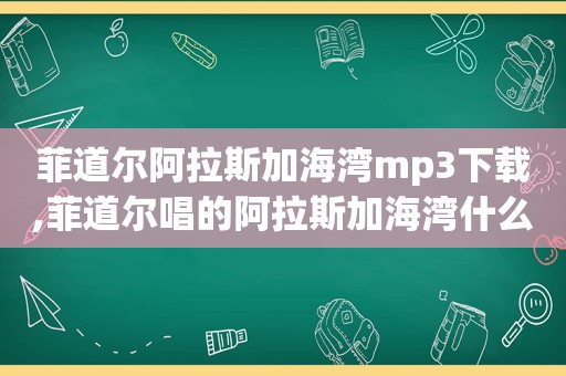 菲道尔阿拉斯加海湾mp3下载,菲道尔唱的阿拉斯加海湾什么意思