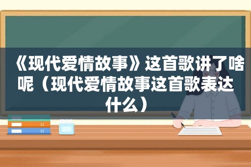 《现代爱情故事》这首歌讲了啥呢（现代爱情故事这首歌表达什么）