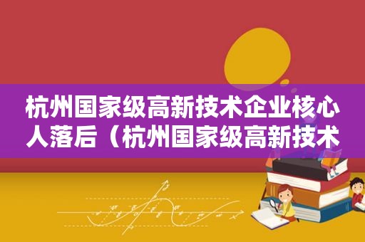 杭州国家级高新技术企业核心人落后（杭州国家级高新技术企业申报条件）