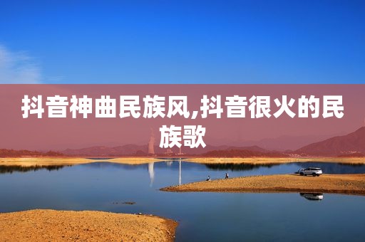 抖音神曲民族风,抖音很火的民族歌