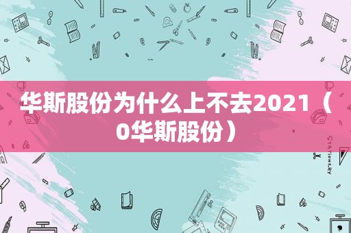 华斯股份为什么上不去2021（0华斯股份）