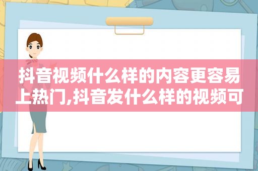 抖音视频什么样的内容更容易上热门,抖音发什么样的视频可以上热门