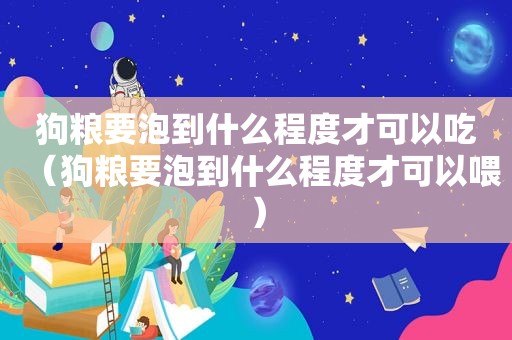 狗粮要泡到什么程度才可以吃（狗粮要泡到什么程度才可以喂）