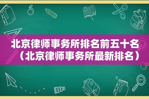 北京律师事务所排名前五十名（北京律师事务所最新排名）