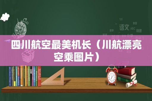 四川航空最美机长（川航漂亮空乘图片）