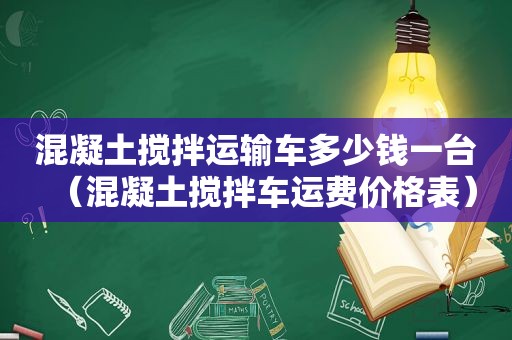 混凝土搅拌运输车多少钱一台（混凝土搅拌车运费价格表）