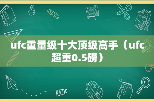 ufc重量级十大顶级高手（ufc超重0.5磅）