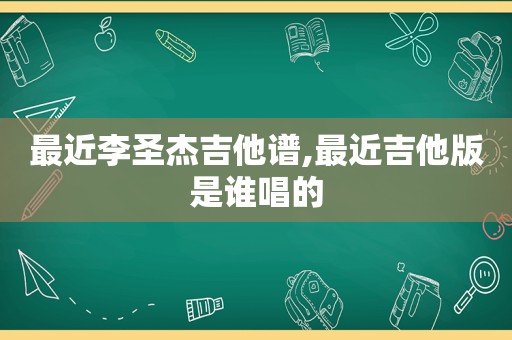 最近李圣杰吉他谱,最近吉他版是谁唱的