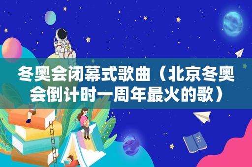 冬奥会闭幕式歌曲（北京冬奥会倒计时一周年最火的歌）