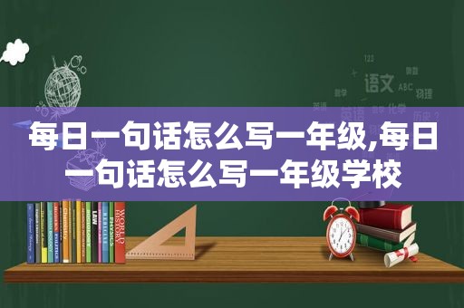 每日一句话怎么写一年级,每日一句话怎么写一年级学校