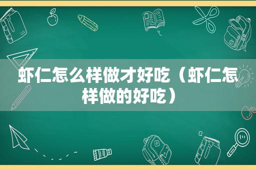 虾仁怎么样做才好吃（虾仁怎样做的好吃）