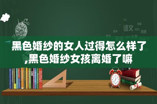 黑色婚纱的女人过得怎么样了,黑色婚纱女孩离婚了嘛