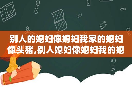 别人的媳妇像媳妇我家的媳妇像头猪,别人媳妇像媳妇我的媳妇像头猪