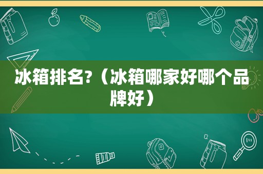 冰箱排名?（冰箱哪家好哪个品牌好）