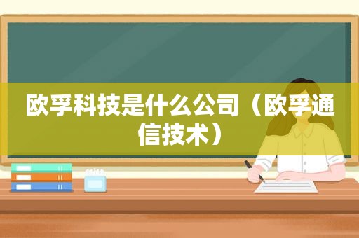 欧孚科技是什么公司（欧孚通信技术）