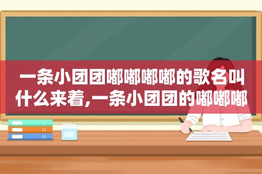 一条小团团嘟嘟嘟嘟的歌名叫什么来着,一条小团团的嘟嘟嘟嘟嘟