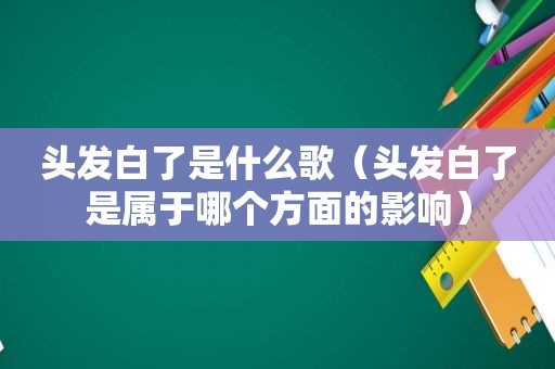 头发白了是什么歌（头发白了是属于哪个方面的影响）