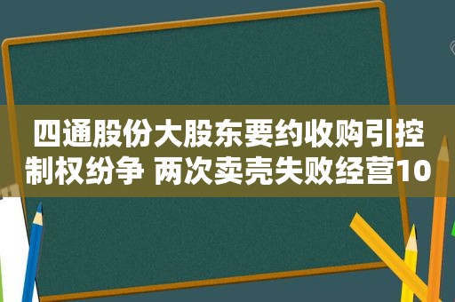 四通股份大股东要约收购引控制权纷争 两次卖壳失败经营10年未有效突破