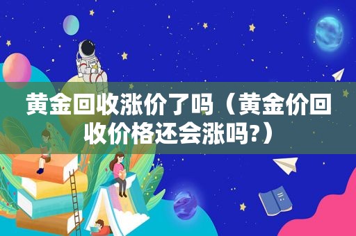 黄金回收涨价了吗（黄金价回收价格还会涨吗?）