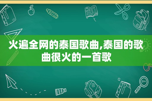 火遍全网的泰国歌曲,泰国的歌曲很火的一首歌