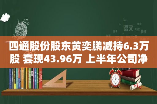 四通股份股东黄奕鹏减持6.3万股 套现43.96万 上半年公司净利3087.06万