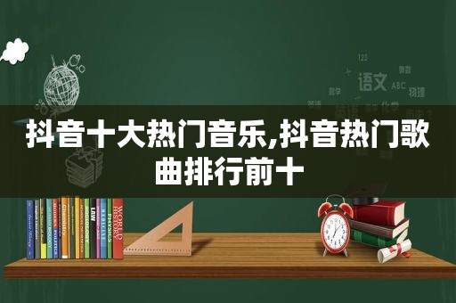 抖音十大热门音乐,抖音热门歌曲排行前十