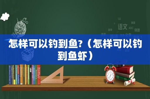 怎样可以钓到鱼?（怎样可以钓到鱼虾）