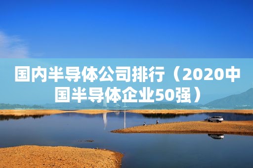 国内半导体公司排行（2020中国半导体企业50强）