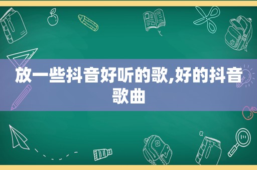 放一些抖音好听的歌,好的抖音歌曲