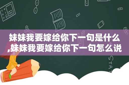 妹妹我要嫁给你下一句是什么,妹妹我要嫁给你下一句怎么说