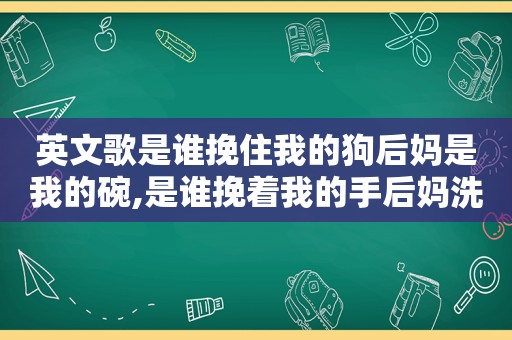 英文歌是谁挽住我的狗后妈是我的碗,是谁挽着我的手后妈洗我的碗