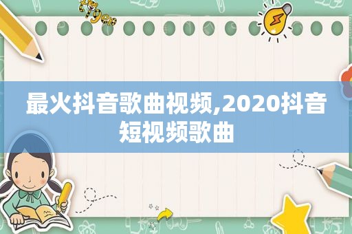 最火抖音歌曲视频,2020抖音短视频歌曲