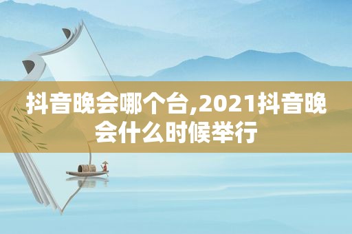 抖音晚会哪个台,2021抖音晚会什么时候举行