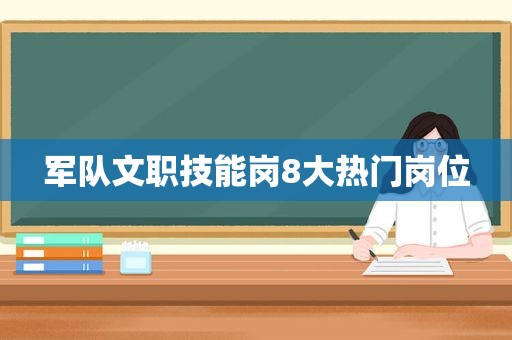 军队文职技能岗8大热门岗位