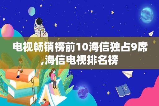 电视畅销榜前10海信独占9席,海信电视排名榜