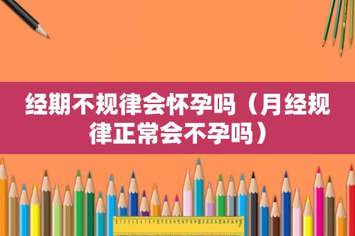 经期不规律会怀孕吗（月经规律正常会不孕吗）