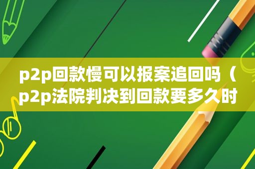 p2p回款慢可以报案追回吗（p2p法院判决到回款要多久时间）