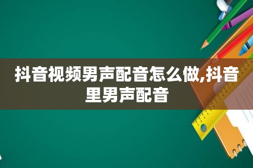 抖音视频男声配音怎么做,抖音里男声配音