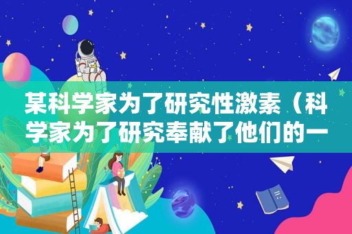 某科学家为了研究性激素（科学家为了研究奉献了他们的一生）