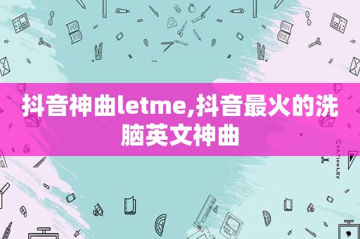 抖音神曲letme,抖音最火的洗脑英文神曲