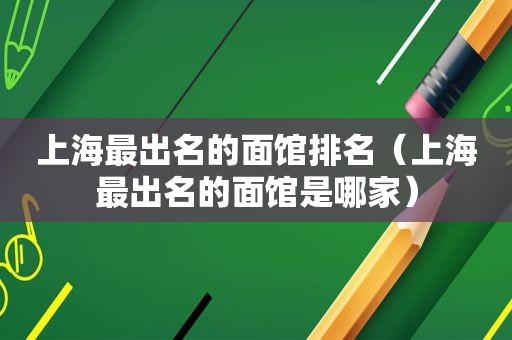 上海最出名的面馆排名（上海最出名的面馆是哪家）