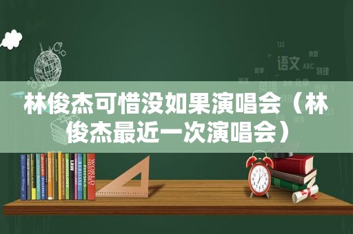 林俊杰可惜没如果演唱会（林俊杰最近一次演唱会）