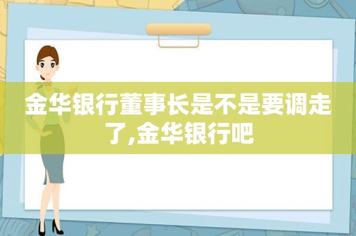 金华银行董事长是不是要调走了,金华银行吧