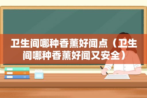 卫生间哪种香薰好闻点（卫生间哪种香薰好闻又安全）