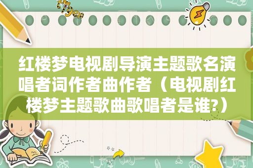 红楼梦电视剧导演主题歌名演唱者词作者曲作者（电视剧红楼梦主题歌曲歌唱者是谁?）