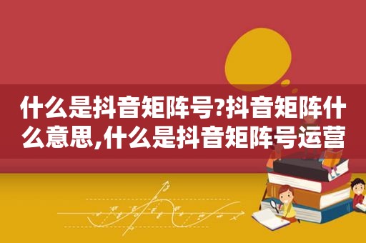 什么是抖音矩阵号?抖音矩阵什么意思,什么是抖音矩阵号运营