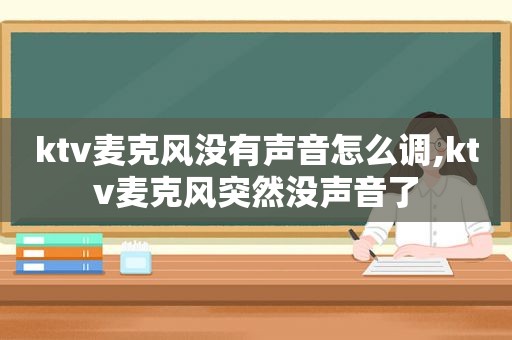 ktv麦克风没有声音怎么调,ktv麦克风突然没声音了